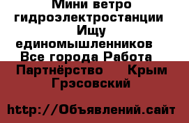Мини ветро-гидроэлектростанции. Ищу единомышленников. - Все города Работа » Партнёрство   . Крым,Грэсовский